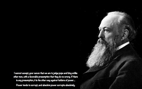 Power tends to corrupt, and absolute power corrupts absolutely. Great men are almost always bad men